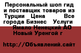 Персональный шоп-гид и поставщик товаров из Турции › Цена ­ 100 - Все города Бизнес » Услуги   . Ямало-Ненецкий АО,Новый Уренгой г.